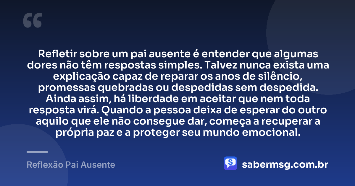 Refletir sobre um pai ausente é entender que algumas dores não têm respostas simples. Talvez nunca exista uma explicação capaz de reparar os anos de silêncio, promessas quebradas ou despedidas sem despedida. Ainda assim, há liberdade em aceitar que nem toda resposta virá. Quando a pessoa deixa de esperar do outro aquilo que ele não consegue dar, começa a recuperar a própria paz e a proteger seu mundo emocional. — Reflexão Pai Ausente
