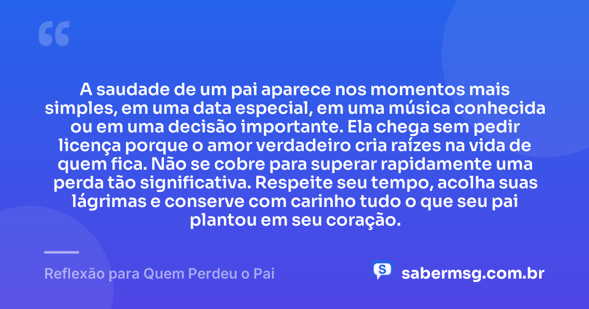 A saudade de um pai aparece nos momentos mais simples, em uma data especial, em uma música conhecida ou em uma decisão importante. Ela chega sem pedir licença porque o amor verdadeiro cria raízes na vida de quem fica. Não se cobre para superar rapidamente uma perda tão significativa. Respeite seu tempo, acolha suas lágrimas e conserve com carinho tudo o que seu pai plantou em seu coração. — Reflexão para Quem Perdeu o Pai