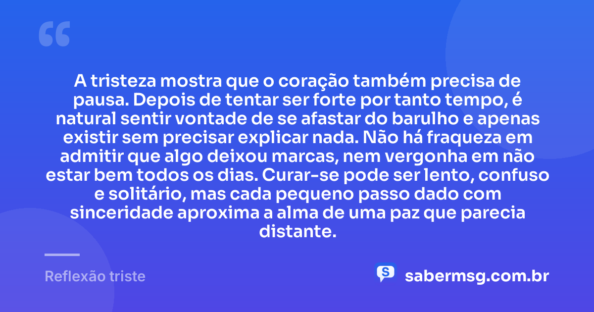 A tristeza mostra que o coração também precisa de pausa. Depois de tentar ser forte por tanto tempo, é natural sentir vontade de se afastar do barulho e apenas existir sem precisar explicar nada. Não há fraqueza em admitir que algo deixou marcas, nem vergonha em não estar bem todos os dias. Curar-se pode ser lento, confuso e solitário, mas cada pequeno passo dado com sinceridade aproxima a alma de uma paz que parecia distante. — Reflexão triste