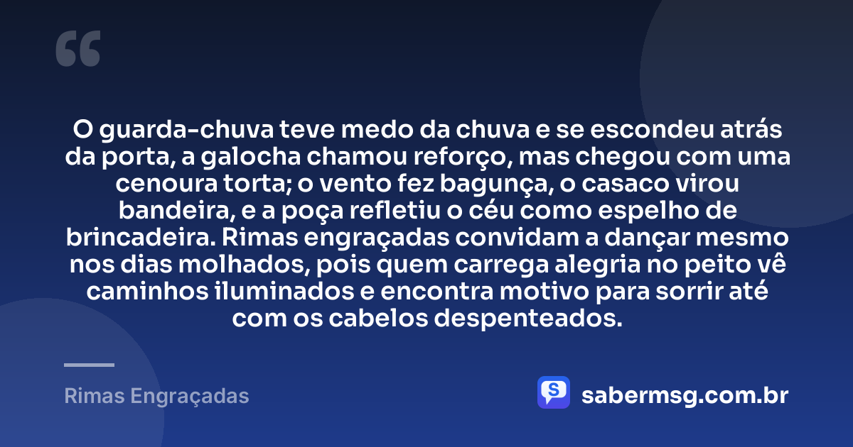 O guarda-chuva teve medo da chuva e se escondeu atrás da porta, a galocha chamou reforço, mas chegou com uma cenoura torta; o vento fez bagunça, o casaco virou bandeira, e a poça refletiu o céu como espelho de brincadeira. Rimas engraçadas convidam a dançar mesmo nos dias molhados, pois quem carrega alegria no peito vê caminhos iluminados e encontra motivo para sorrir até com os cabelos despenteados. — Rimas Engraçadas