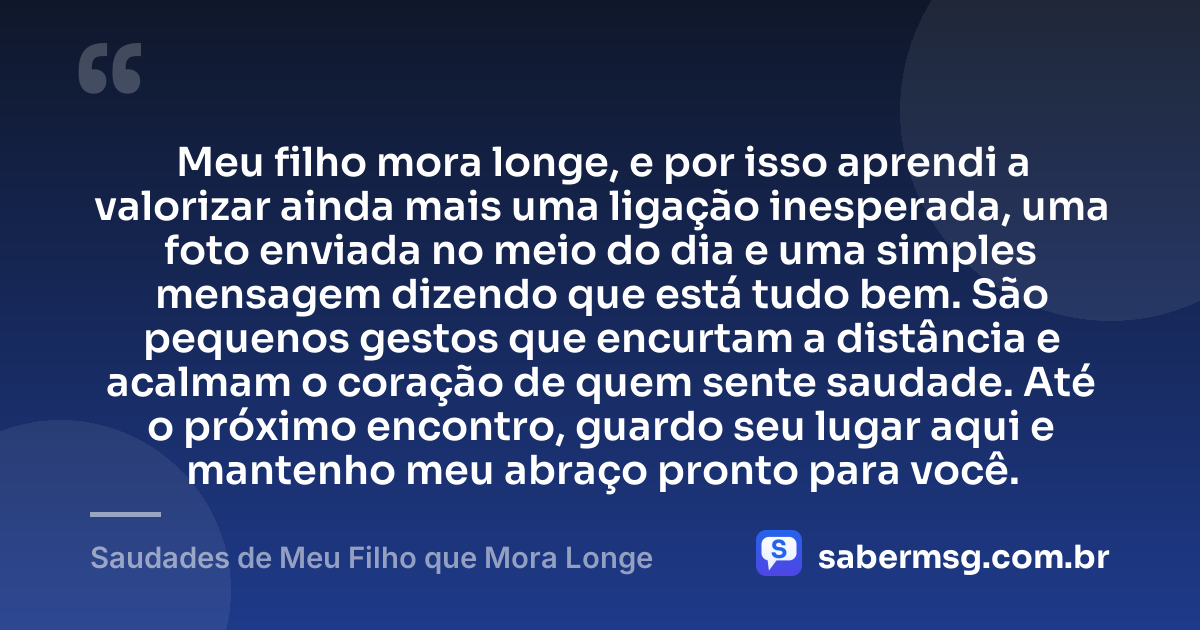 Meu filho mora longe, e por isso aprendi a valorizar ainda mais uma ligação inesperada, uma foto enviada no meio do dia e uma simples mensagem dizendo que está tudo bem. São pequenos gestos que encurtam a distância e acalmam o coração de quem sente saudade. Até o próximo encontro, guardo seu lugar aqui e mantenho meu abraço pronto para você. — Saudades de Meu Filho que Mora Longe