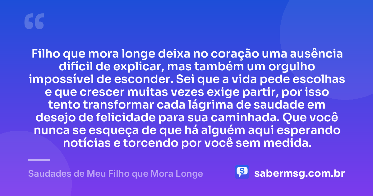Filho que mora longe deixa no coração uma ausência difícil de explicar, mas também um orgulho impossível de esconder. Sei que a vida pede escolhas e que crescer muitas vezes exige partir, por isso tento transformar cada lágrima de saudade em desejo de felicidade para sua caminhada. Que você nunca se esqueça de que há alguém aqui esperando notícias e torcendo por você sem medida. — Saudades de Meu Filho que Mora Longe