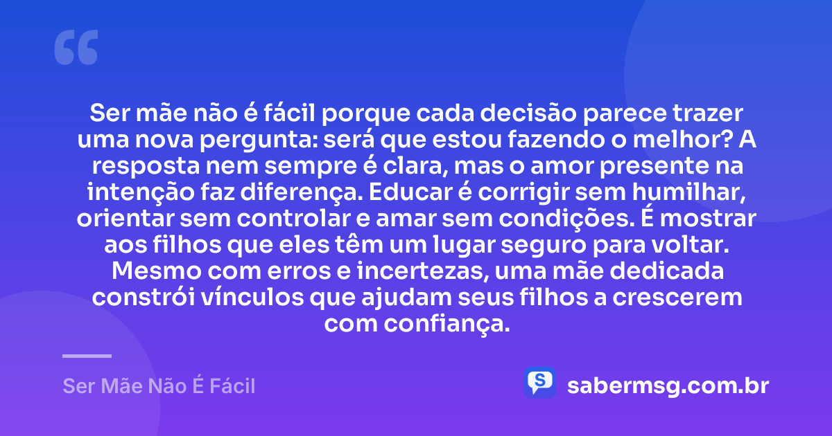 Ser mãe não é fácil porque cada decisão parece trazer uma nova pergunta: será que estou fazendo o melhor? A resposta nem sempre é clara, mas o amor presente na intenção faz diferença. Educar é corrigir sem humilhar, orientar sem controlar e amar sem condições. É mostrar aos filhos que eles têm um lugar seguro para voltar. Mesmo com erros e incertezas, uma mãe dedicada constrói vínculos que ajudam seus filhos a crescerem com confiança. — Ser Mãe Não É Fácil
