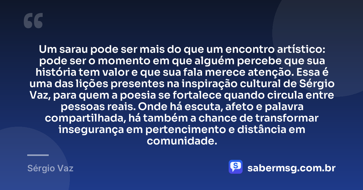 Um sarau pode ser mais do que um encontro artístico: pode ser o momento em que alguém percebe que sua história tem valor e que sua fala merece atenção. Essa é uma das lições presentes na inspiração cultural de Sérgio Vaz, para quem a poesia se fortalece quando circula entre pessoas reais. Onde há escuta, afeto e palavra compartilhada, há também a chance de transformar insegurança em pertencimento e distância em comunidade. — Sérgio Vaz