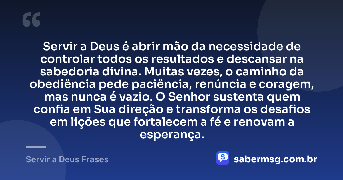 Servir a Deus é abrir mão da necessidade de controlar todos os resultados e descansar na sabedoria divina. Muitas vezes, o caminho da obediência pede paciência, renúncia e coragem, mas nunca é vazio. O Senhor sustenta quem confia em Sua direção e transforma os desafios em lições que fortalecem a fé e renovam a esperança. — Servir a Deus Frases