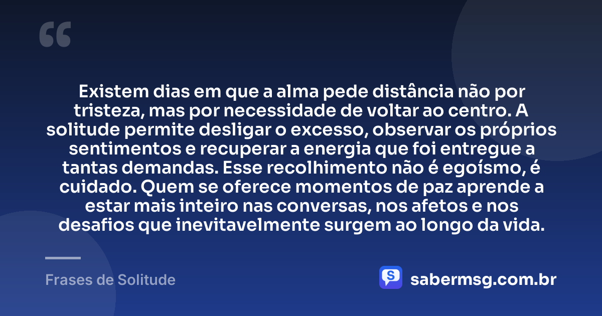 Existem dias em que a alma pede distância não por tristeza, mas por necessidade de voltar ao centro. A solitude permite desligar o excesso, observar os próprios sentimentos e recuperar a energia que foi entregue a tantas demandas. Esse recolhimento não é egoísmo, é cuidado. Quem se oferece momentos de paz aprende a estar mais inteiro nas conversas, nos afetos e nos desafios que inevitavelmente surgem ao longo da vida. — Frases de Solitude