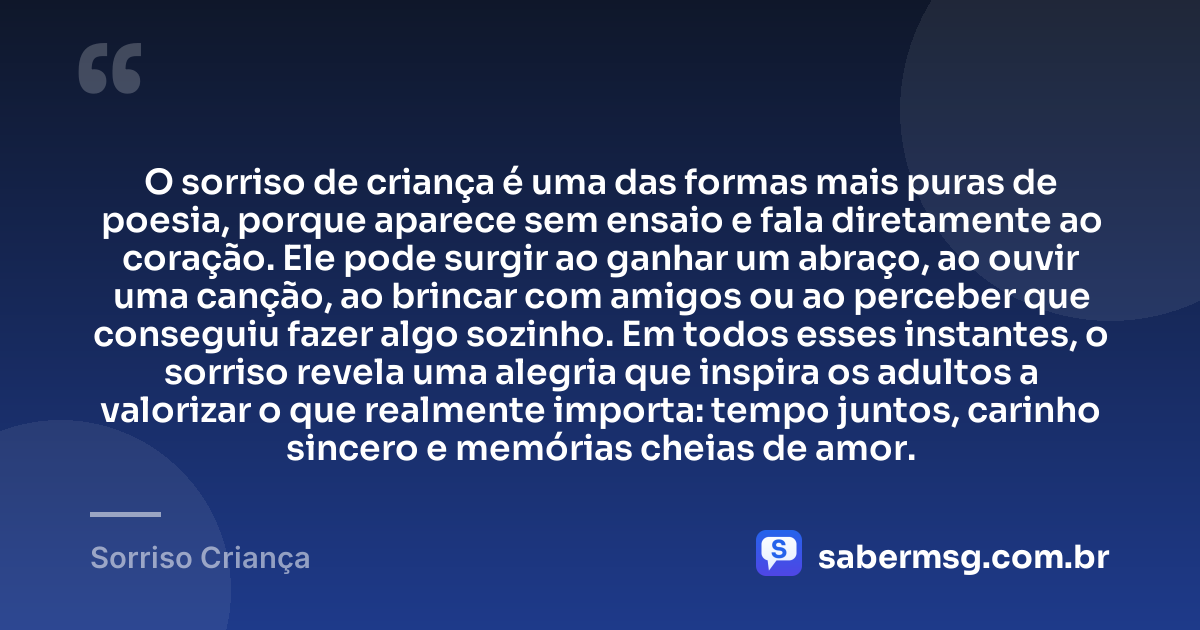 O sorriso de criança é uma das formas mais puras de poesia, porque aparece sem ensaio e fala diretamente ao coração. Ele pode surgir ao ganhar um abraço, ao ouvir uma canção, ao brincar com amigos ou ao perceber que conseguiu fazer algo sozinho. Em todos esses instantes, o sorriso revela uma alegria que inspira os adultos a valorizar o que realmente importa: tempo juntos, carinho sincero e memórias cheias de amor. — Sorriso Criança