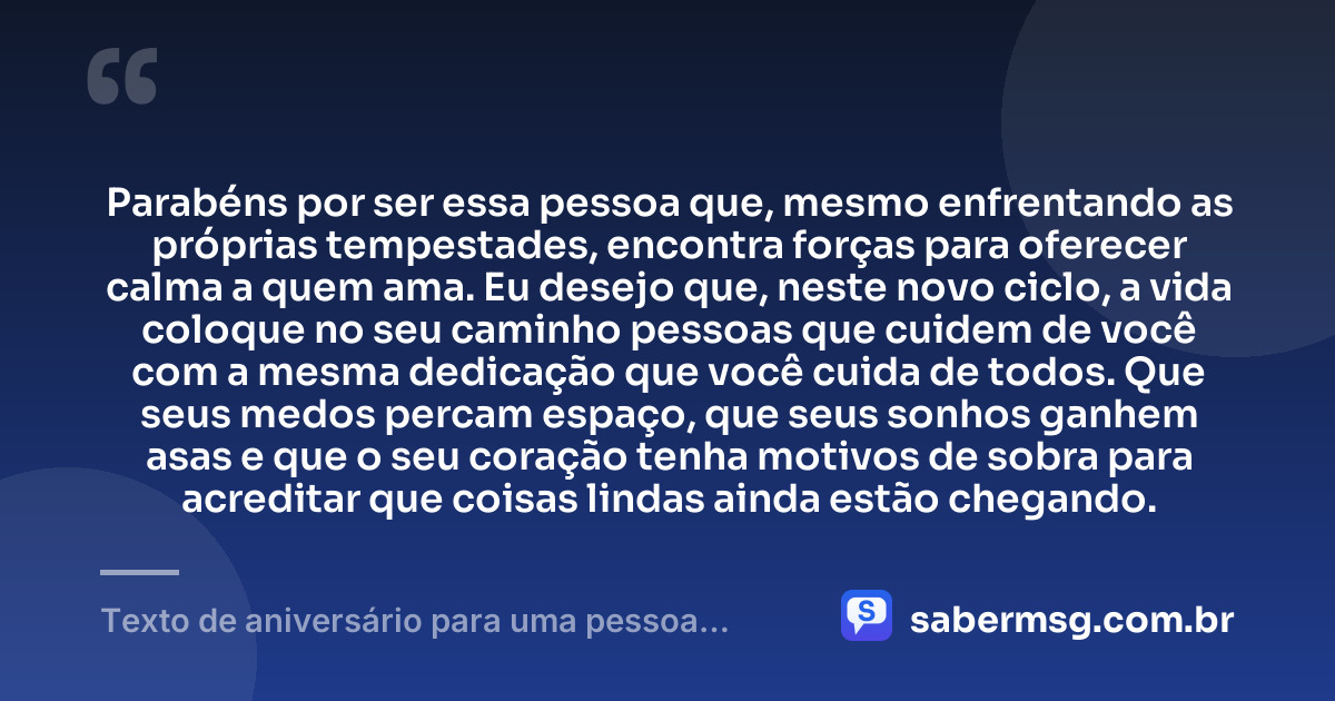 Parabéns por ser essa pessoa que, mesmo enfrentando as próprias tempestades, encontra forças para oferecer calma a quem ama. Eu desejo que, neste novo ciclo, a vida coloque no seu caminho pessoas que cuidem de você com a mesma dedicação que você cuida de todos. Que seus medos percam espaço, que seus sonhos ganhem asas e que o seu coração tenha motivos de sobra para acreditar que coisas lindas ainda estão chegando. — Texto de aniversário para uma pessoa especial chorar