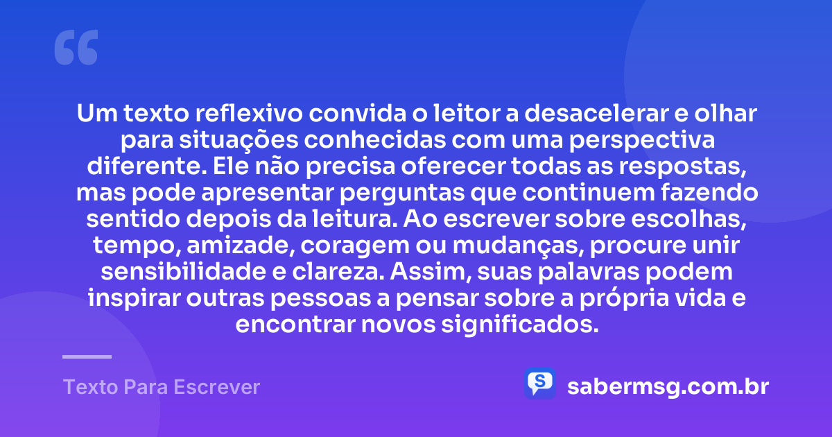 Um texto reflexivo convida o leitor a desacelerar e olhar para situações conhecidas com uma perspectiva diferente. Ele não precisa oferecer todas as respostas, mas pode apresentar perguntas que continuem fazendo sentido depois da leitura. Ao escrever sobre escolhas, tempo, amizade, coragem ou mudanças, procure unir sensibilidade e clareza. Assim, suas palavras podem inspirar outras pessoas a pensar sobre a própria vida e encontrar novos significados. — Texto Para Escrever