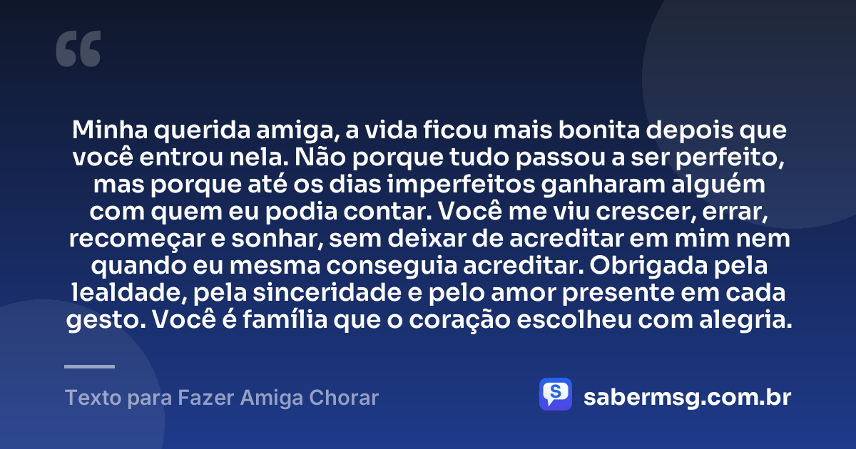 Minha querida amiga, a vida ficou mais bonita depois que você entrou nela. Não porque tudo passou a ser perfeito, mas porque até os dias imperfeitos ganharam alguém com quem eu podia contar. Você me viu crescer, errar, recomeçar e sonhar, sem deixar de acreditar em mim nem quando eu mesma conseguia acreditar. Obrigada pela lealdade, pela sinceridade e pelo amor presente em cada gesto. Você é família que o coração escolheu com alegria. — Texto para Fazer Amiga Chorar