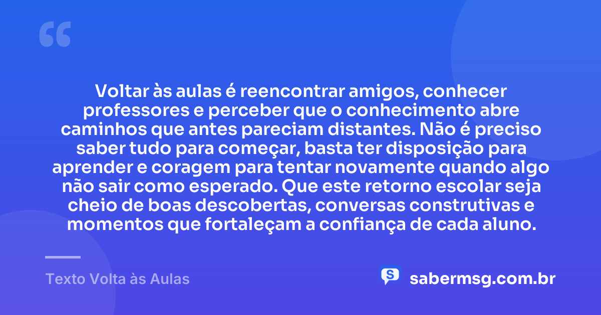 Voltar às aulas é reencontrar amigos, conhecer professores e perceber que o conhecimento abre caminhos que antes pareciam distantes. Não é preciso saber tudo para começar, basta ter disposição para aprender e coragem para tentar novamente quando algo não sair como esperado. Que este retorno escolar seja cheio de boas descobertas, conversas construtivas e momentos que fortaleçam a confiança de cada aluno. — Texto Volta às Aulas