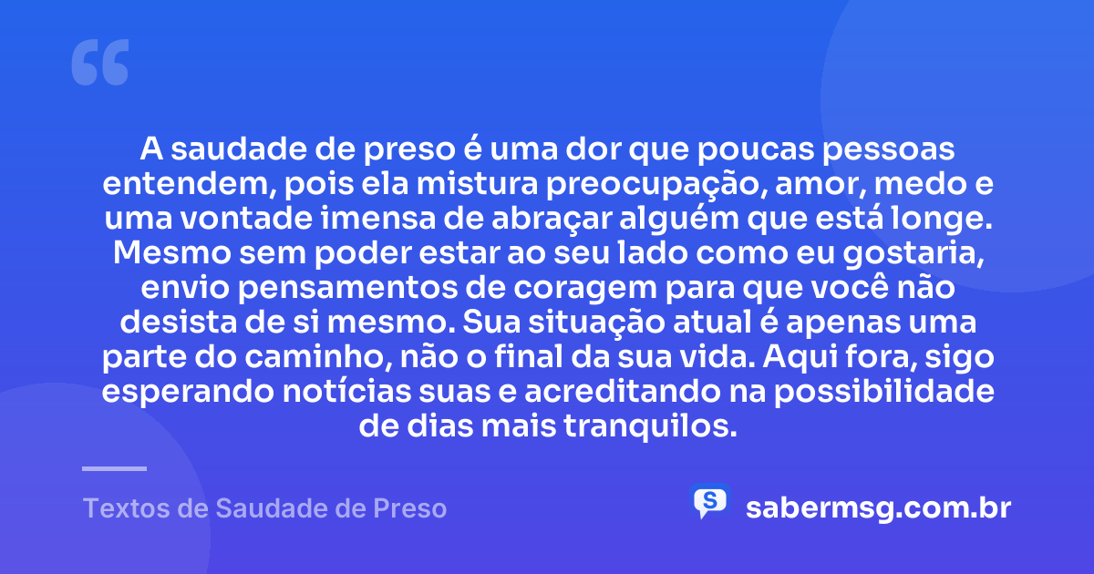 A saudade de preso é uma dor que poucas pessoas entendem, pois ela mistura preocupação, amor, medo e uma vontade imensa de abraçar alguém que está longe. Mesmo sem poder estar ao seu lado como eu gostaria, envio pensamentos de coragem para que você não desista de si mesmo. Sua situação atual é apenas uma parte do caminho, não o final da sua vida. Aqui fora, sigo esperando notícias suas e acreditando na possibilidade de dias mais tranquilos. — Textos de Saudade de Preso
