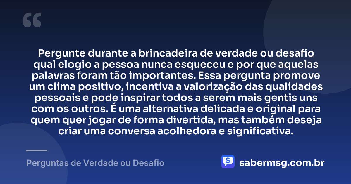 Pergunte durante a brincadeira de verdade ou desafio qual elogio a pessoa nunca esqueceu e por que aquelas palavras foram tão importantes. Essa pergunta promove um clima positivo, incentiva a valorização das qualidades pessoais e pode inspirar todos a serem mais gentis uns com os outros. É uma alternativa delicada e original para quem quer jogar de forma divertida, mas também deseja criar uma conversa acolhedora e significativa. — Perguntas de Verdade ou Desafio