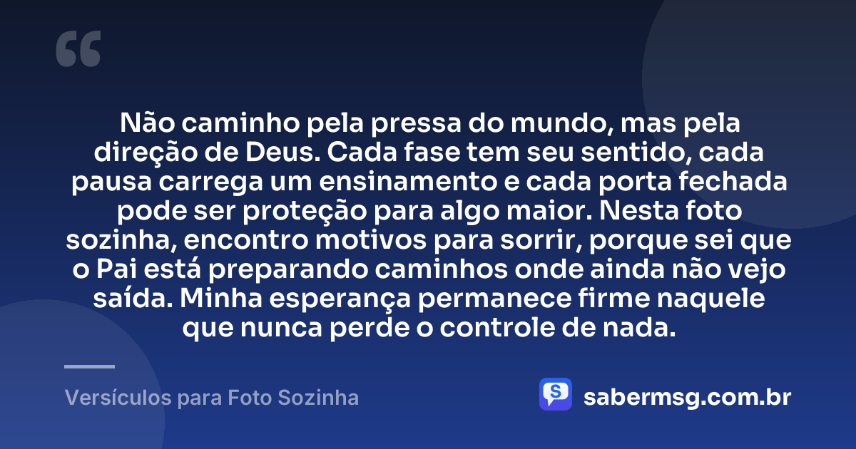 Não caminho pela pressa do mundo, mas pela direção de Deus. Cada fase tem seu sentido, cada pausa carrega um ensinamento e cada porta fechada pode ser proteção para algo maior. Nesta foto sozinha, encontro motivos para sorrir, porque sei que o Pai está preparando caminhos onde ainda não vejo saída. Minha esperança permanece firme naquele que nunca perde o controle de nada. — Versículos para Foto Sozinha