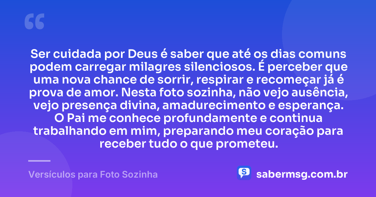 Ser cuidada por Deus é saber que até os dias comuns podem carregar milagres silenciosos. É perceber que uma nova chance de sorrir, respirar e recomeçar já é prova de amor. Nesta foto sozinha, não vejo ausência, vejo presença divina, amadurecimento e esperança. O Pai me conhece profundamente e continua trabalhando em mim, preparando meu coração para receber tudo o que prometeu. — Versículos para Foto Sozinha