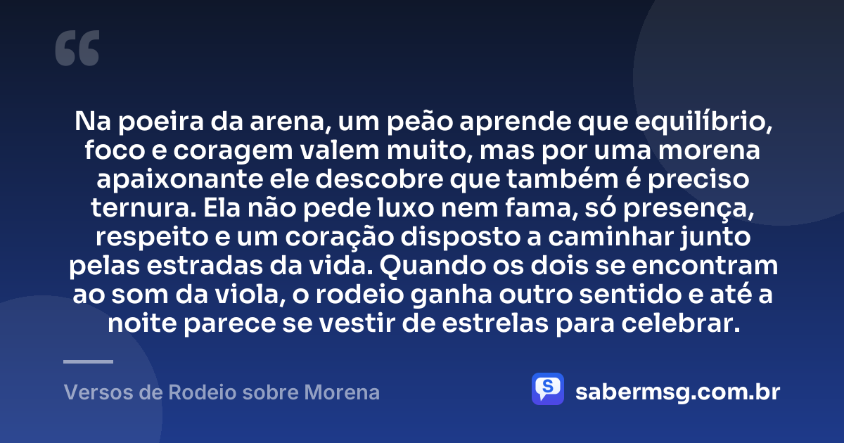 Na poeira da arena, um peão aprende que equilíbrio, foco e coragem valem muito, mas por uma morena apaixonante ele descobre que também é preciso ternura. Ela não pede luxo nem fama, só presença, respeito e um coração disposto a caminhar junto pelas estradas da vida. Quando os dois se encontram ao som da viola, o rodeio ganha outro sentido e até a noite parece se vestir de estrelas para celebrar. — Versos de Rodeio sobre Morena