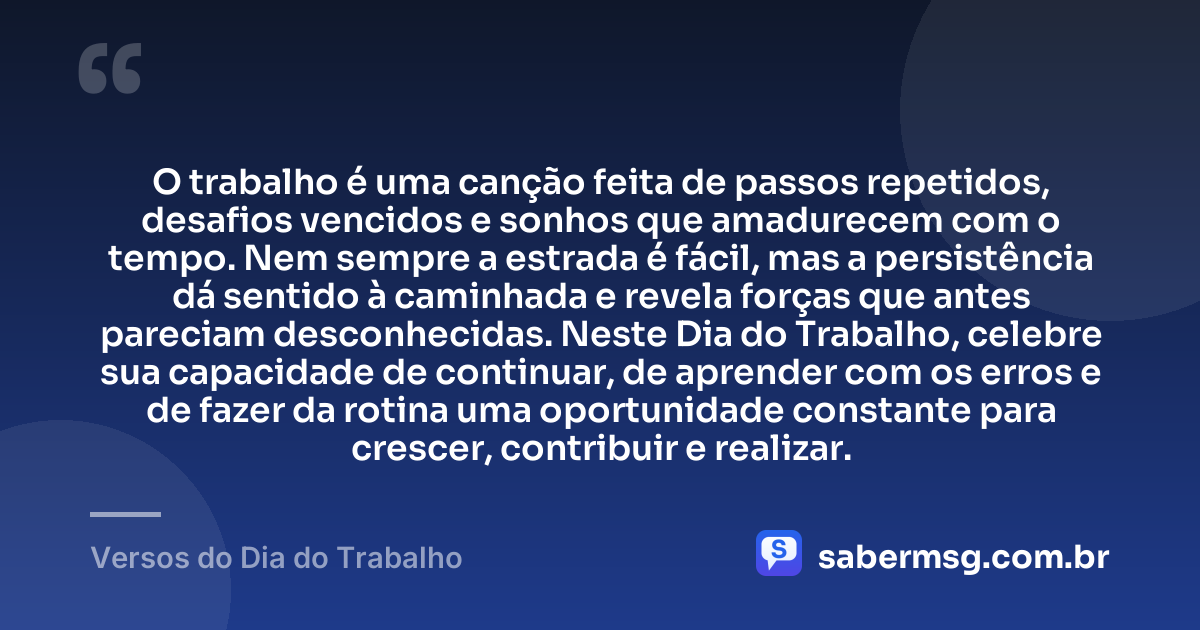 O trabalho é uma canção feita de passos repetidos, desafios vencidos e sonhos que amadurecem com o tempo. Nem sempre a estrada é fácil, mas a persistência dá sentido à caminhada e revela forças que antes pareciam desconhecidas. Neste Dia do Trabalho, celebre sua capacidade de continuar, de aprender com os erros e de fazer da rotina uma oportunidade constante para crescer, contribuir e realizar. — Versos do Dia do Trabalho